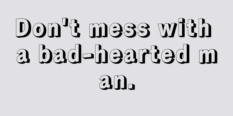 Don't mess with a bad-hearted man.