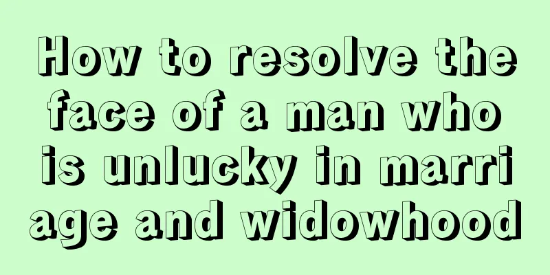 How to resolve the face of a man who is unlucky in marriage and widowhood
