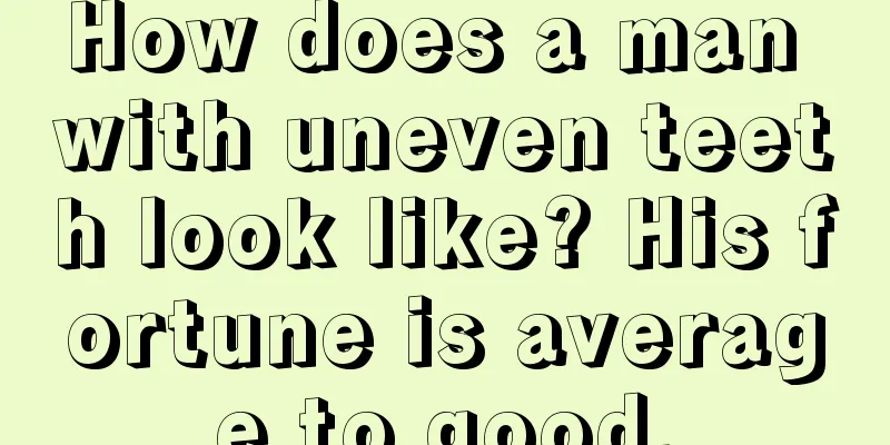 How does a man with uneven teeth look like? His fortune is average to good.
