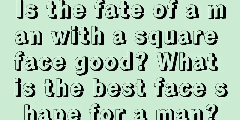 Is the fate of a man with a square face good? What is the best face shape for a man?
