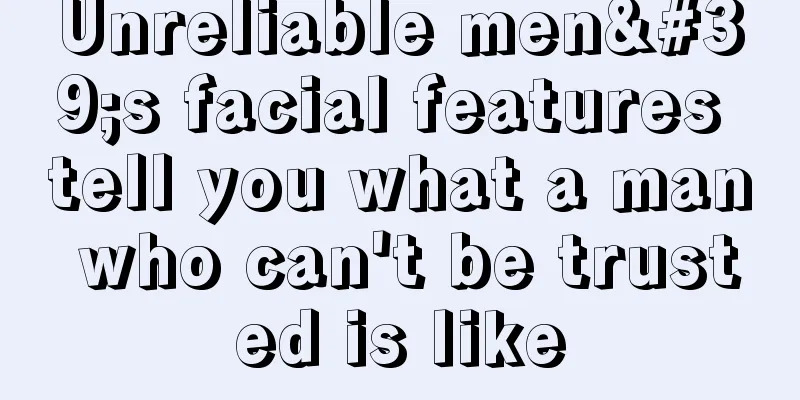 Unreliable men's facial features tell you what a man who can't be trusted is like