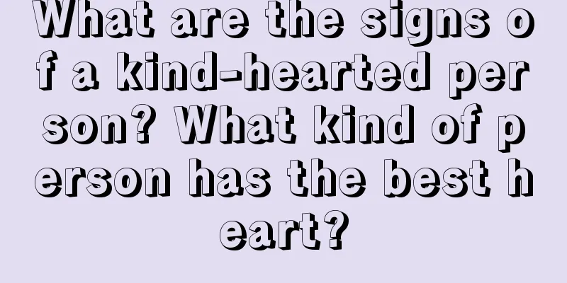What are the signs of a kind-hearted person? What kind of person has the best heart?
