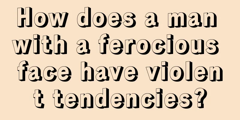 How does a man with a ferocious face have violent tendencies?