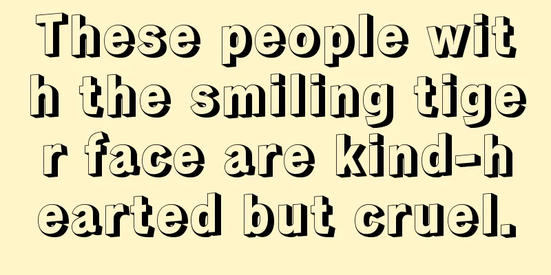 These people with the smiling tiger face are kind-hearted but cruel.