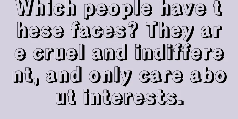 Which people have these faces? They are cruel and indifferent, and only care about interests.