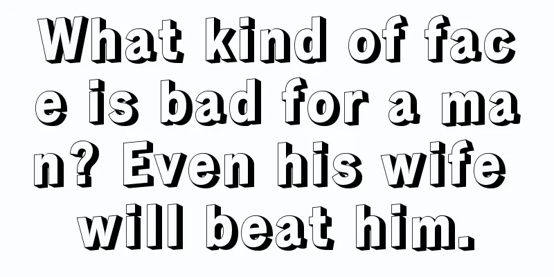 What kind of face is bad for a man? Even his wife will beat him.
