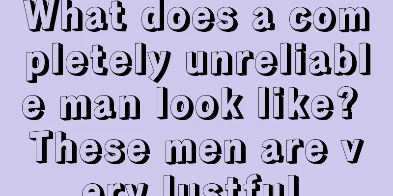 What does a completely unreliable man look like? These men are very lustful.