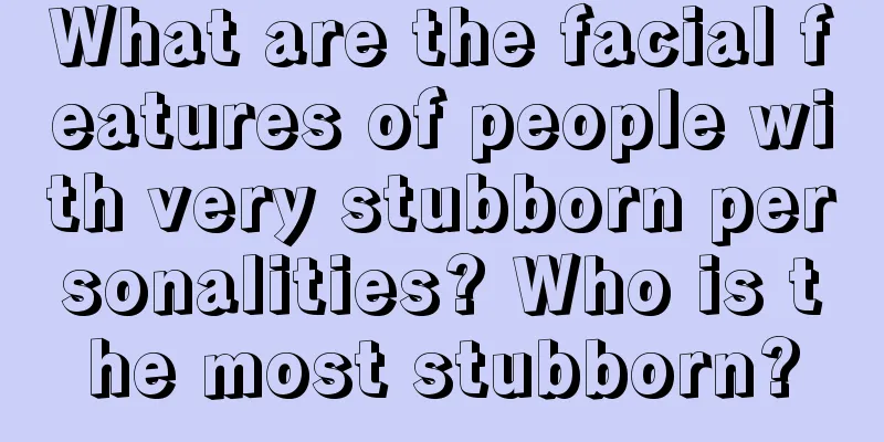 What are the facial features of people with very stubborn personalities? Who is the most stubborn?