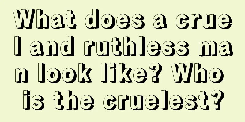 What does a cruel and ruthless man look like? Who is the cruelest?