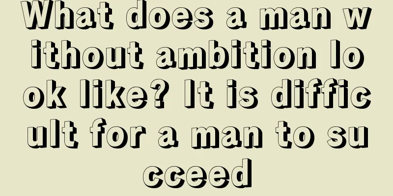 What does a man without ambition look like? It is difficult for a man to succeed