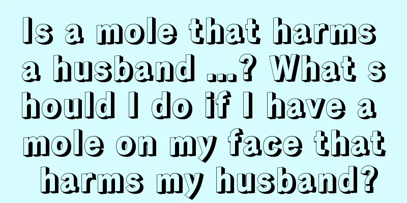 Is a mole that harms a husband ...? What should I do if I have a mole on my face that harms my husband?