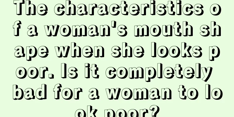 The characteristics of a woman's mouth shape when she looks poor. Is it completely bad for a woman to look poor?