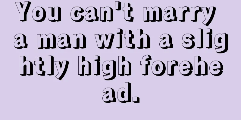 You can't marry a man with a slightly high forehead.
