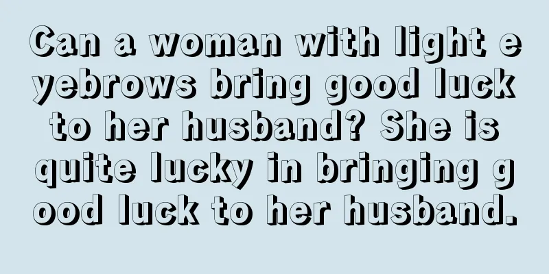 Can a woman with light eyebrows bring good luck to her husband? She is quite lucky in bringing good luck to her husband.