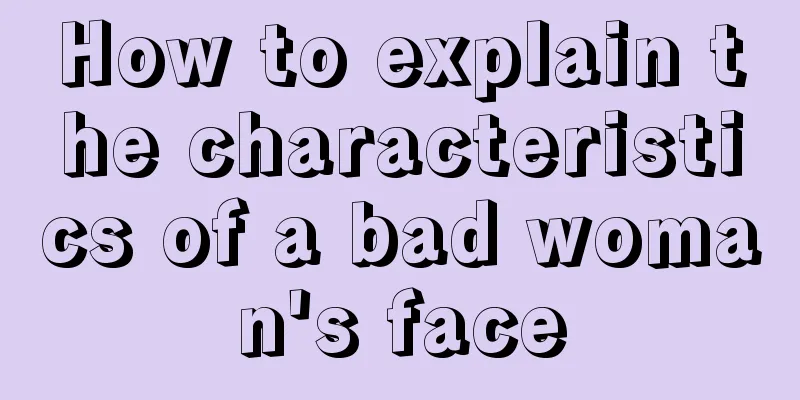 How to explain the characteristics of a bad woman's face