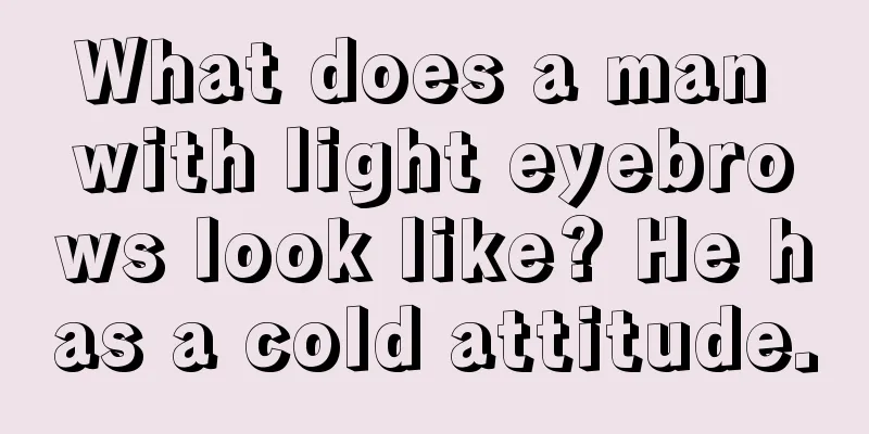 What does a man with light eyebrows look like? He has a cold attitude.