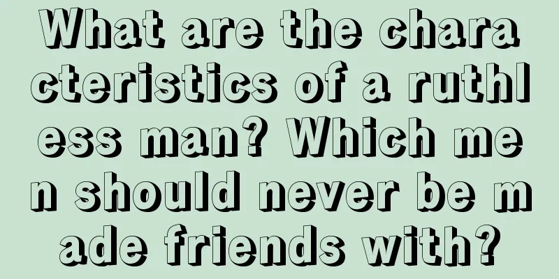 What are the characteristics of a ruthless man? Which men should never be made friends with?