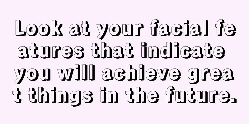 Look at your facial features that indicate you will achieve great things in the future.
