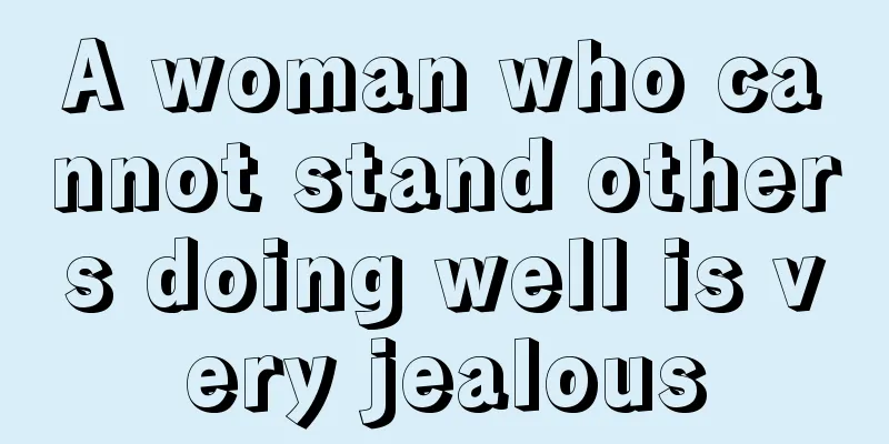 A woman who cannot stand others doing well is very jealous