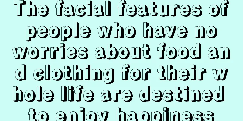 The facial features of people who have no worries about food and clothing for their whole life are destined to enjoy happiness