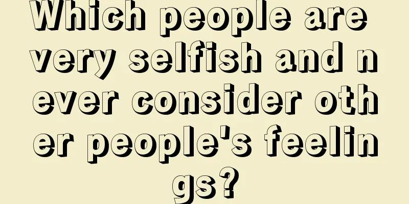 Which people are very selfish and never consider other people's feelings?