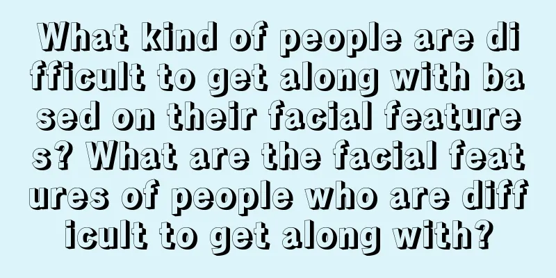 What kind of people are difficult to get along with based on their facial features? What are the facial features of people who are difficult to get along with?