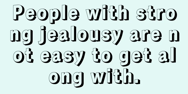People with strong jealousy are not easy to get along with.