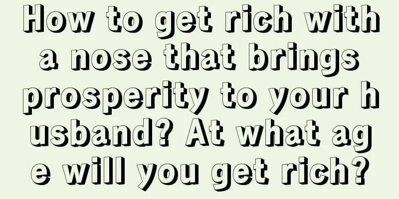 How to get rich with a nose that brings prosperity to your husband? At what age will you get rich?