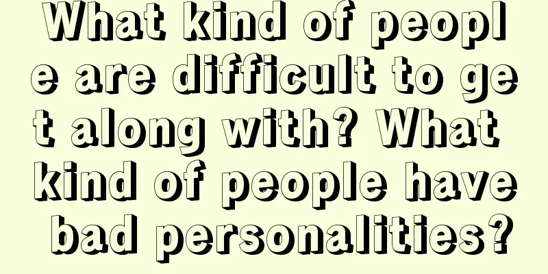 What kind of people are difficult to get along with? What kind of people have bad personalities?