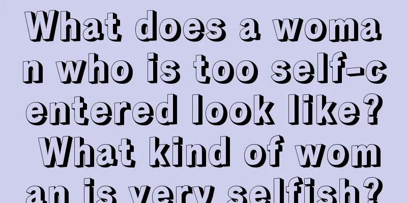What does a woman who is too self-centered look like? What kind of woman is very selfish?