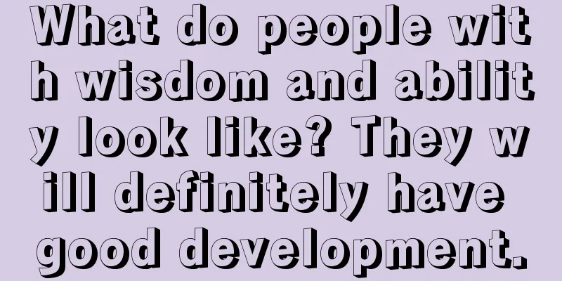 What do people with wisdom and ability look like? They will definitely have good development.
