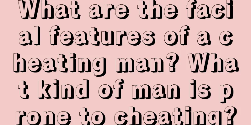 What are the facial features of a cheating man? What kind of man is prone to cheating?