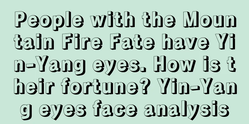 People with the Mountain Fire Fate have Yin-Yang eyes. How is their fortune? Yin-Yang eyes face analysis