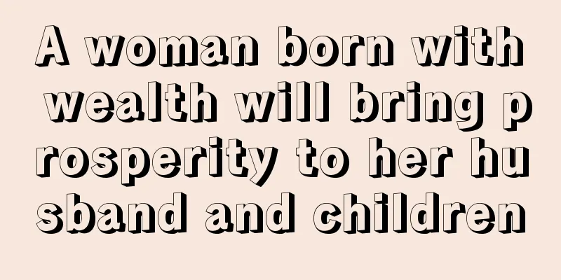 A woman born with wealth will bring prosperity to her husband and children