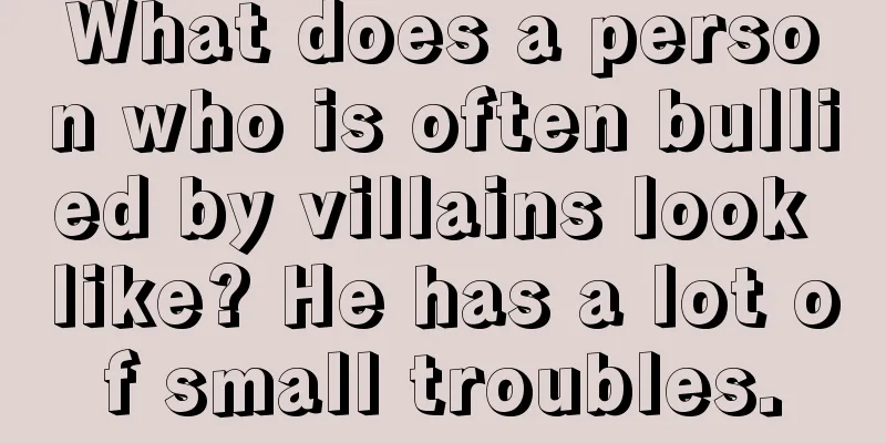 What does a person who is often bullied by villains look like? He has a lot of small troubles.