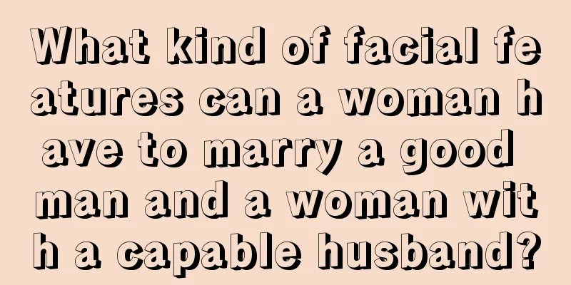 What kind of facial features can a woman have to marry a good man and a woman with a capable husband?