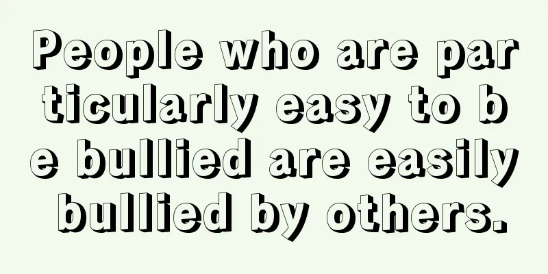 People who are particularly easy to be bullied are easily bullied by others.