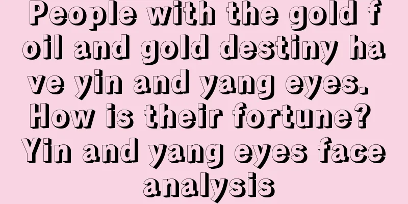 People with the gold foil and gold destiny have yin and yang eyes. How is their fortune? Yin and yang eyes face analysis