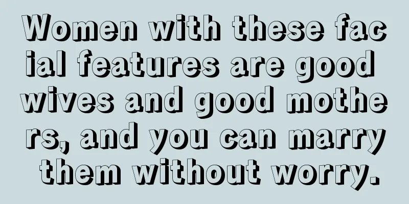 Women with these facial features are good wives and good mothers, and you can marry them without worry.