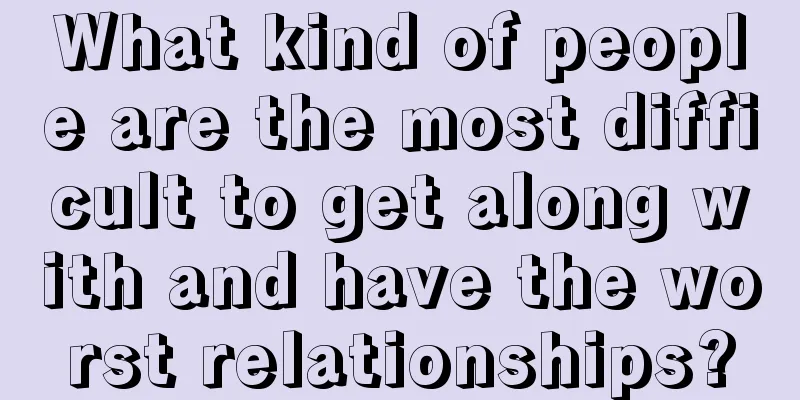 What kind of people are the most difficult to get along with and have the worst relationships?