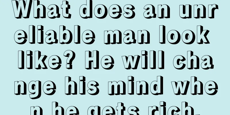What does an unreliable man look like? He will change his mind when he gets rich.