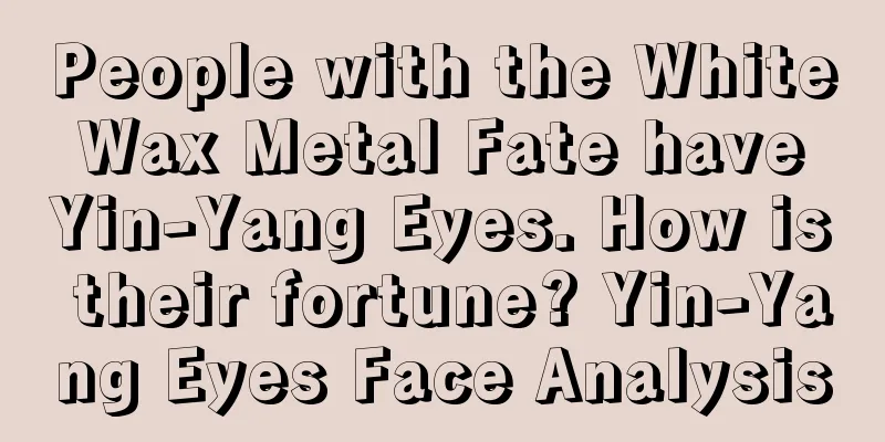 People with the White Wax Metal Fate have Yin-Yang Eyes. How is their fortune? Yin-Yang Eyes Face Analysis