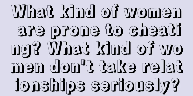 What kind of women are prone to cheating? What kind of women don't take relationships seriously?