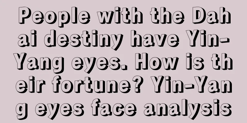 People with the Dahai destiny have Yin-Yang eyes. How is their fortune? Yin-Yang eyes face analysis