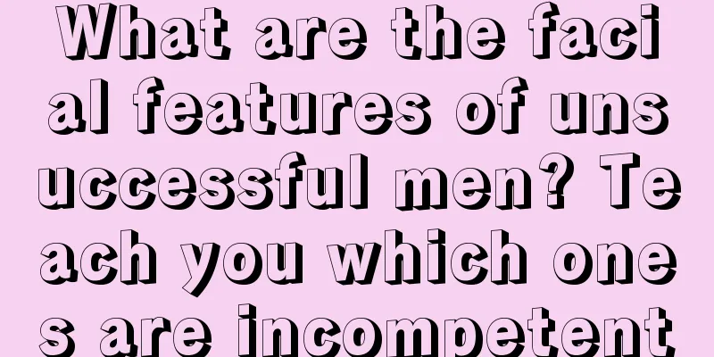 What are the facial features of unsuccessful men? Teach you which ones are incompetent