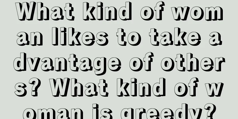 What kind of woman likes to take advantage of others? What kind of woman is greedy?