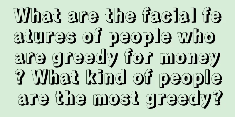 What are the facial features of people who are greedy for money? What kind of people are the most greedy?