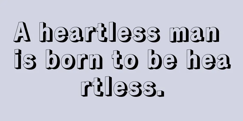 A heartless man is born to be heartless.