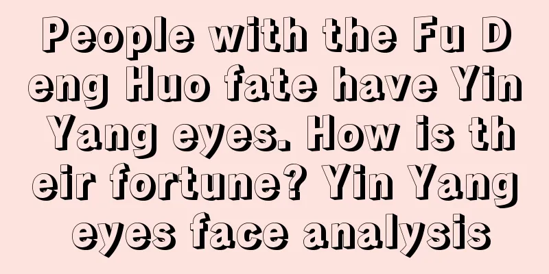 People with the Fu Deng Huo fate have Yin Yang eyes. How is their fortune? Yin Yang eyes face analysis