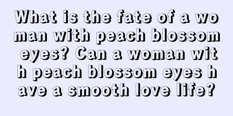 What is the fate of a woman with peach blossom eyes? Can a woman with peach blossom eyes have a smooth love life?